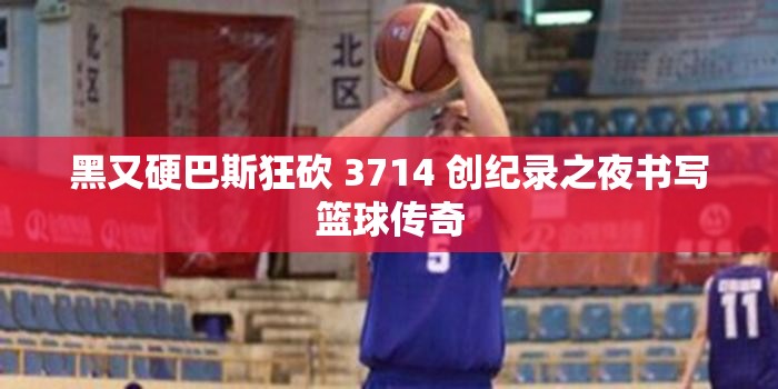 黑又硬巴斯狂砍 3714 創(chuàng)紀(jì)錄之夜書寫籃球傳奇