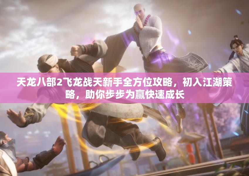 天龍八部2飛龍戰(zhàn)天新手全方位攻略，初入江湖策略，助你步步為贏快速成長