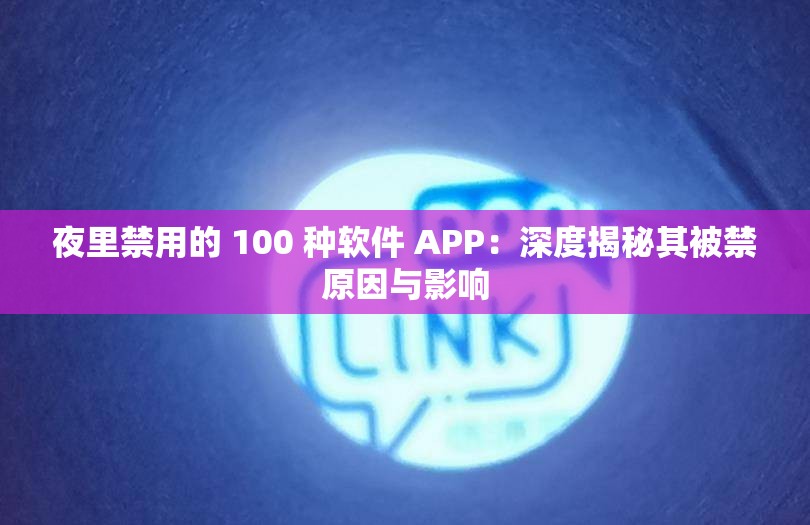 夜里禁用的 100 種軟件 APP：深度揭秘其被禁原因與影響