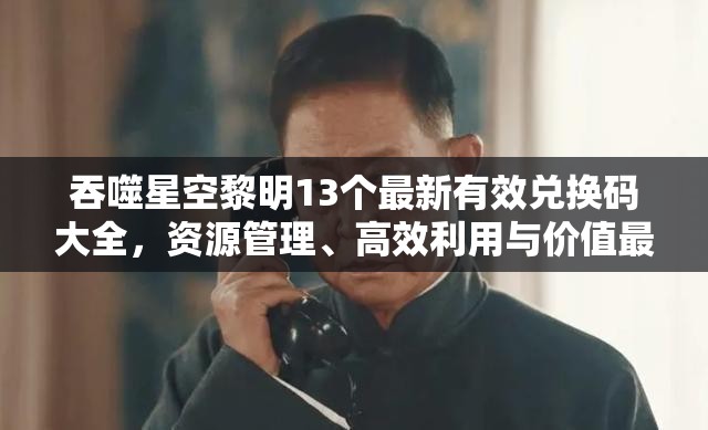 吞噬星空黎明13個最新有效兌換碼大全，資源管理、高效利用與價值最大化攻略