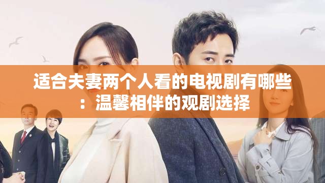 適合夫妻兩個(gè)人看的電視劇有哪些：溫馨相伴的觀(guān)劇選擇