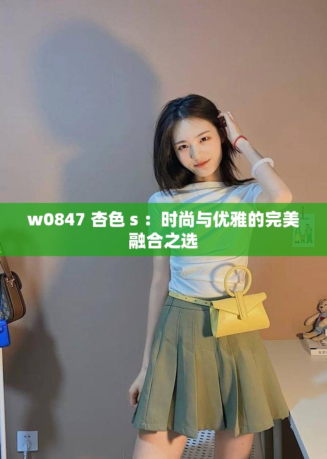 w0847 杏色 s ：時(shí)尚與優(yōu)雅的完美融合之選