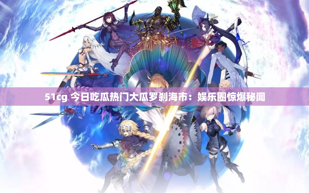 51cg 今日吃瓜熱門大瓜羅剎海市：娛樂圈驚爆秘聞
