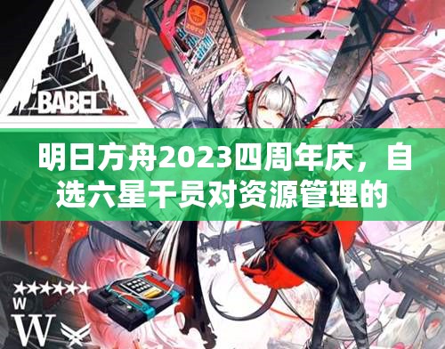 明日方舟2023四周年慶，自選六星干員對(duì)資源管理的影響及高效策略解析