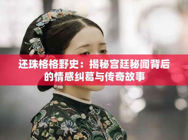 還珠格格野史：揭秘宮廷秘聞背后的情感糾葛與傳奇故事