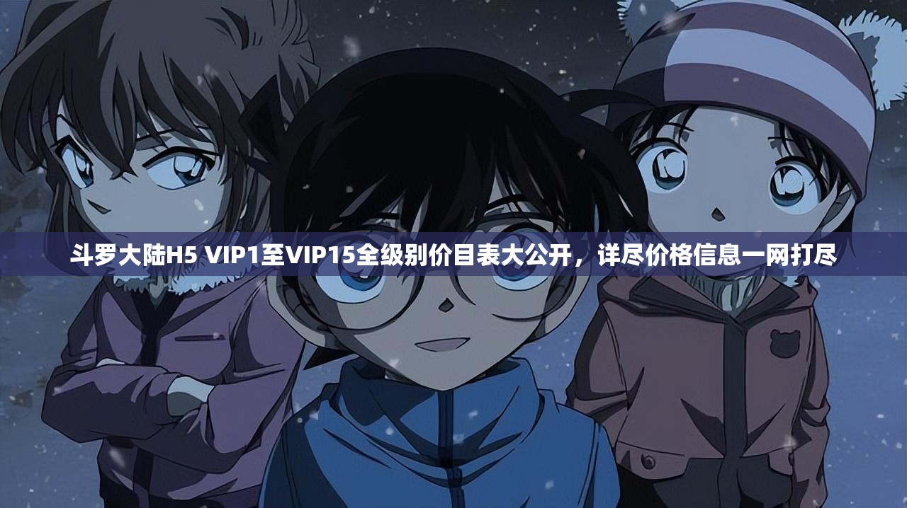 斗羅大陸H5 VIP1至VIP15全級(jí)別價(jià)目表大公開，詳盡價(jià)格信息一網(wǎng)打盡