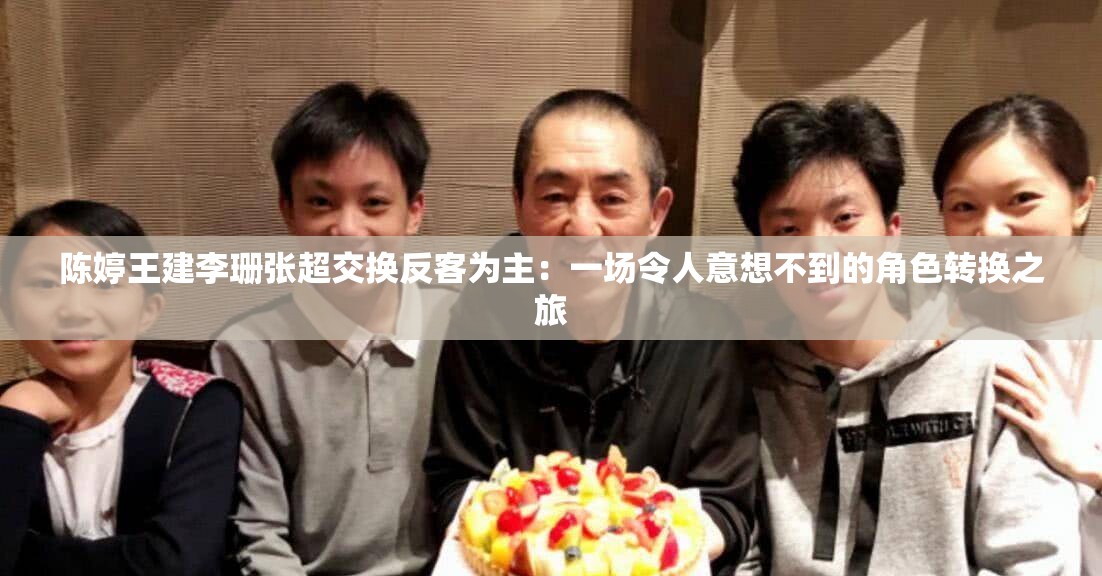 陳婷王建李珊張超交換反客為主：一場(chǎng)令人意想不到的角色轉(zhuǎn)換之旅
