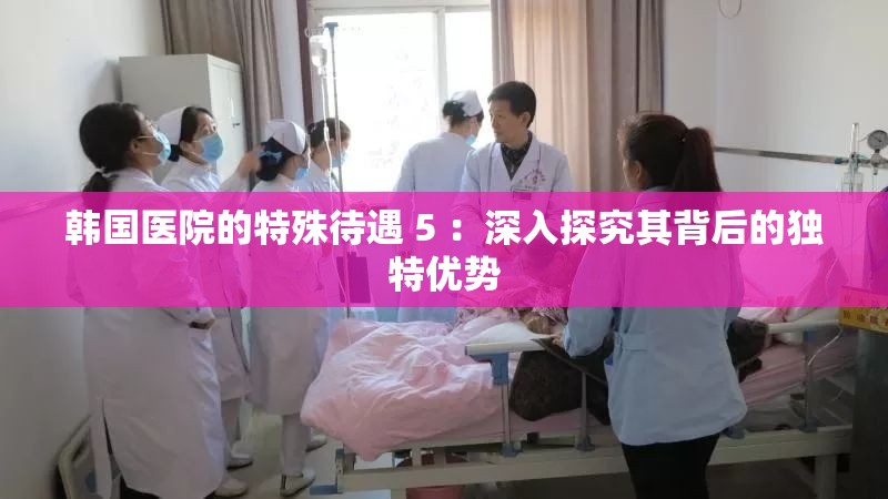韓國醫(yī)院的特殊待遇 5 ：深入探究其背后的獨特優(yōu)勢