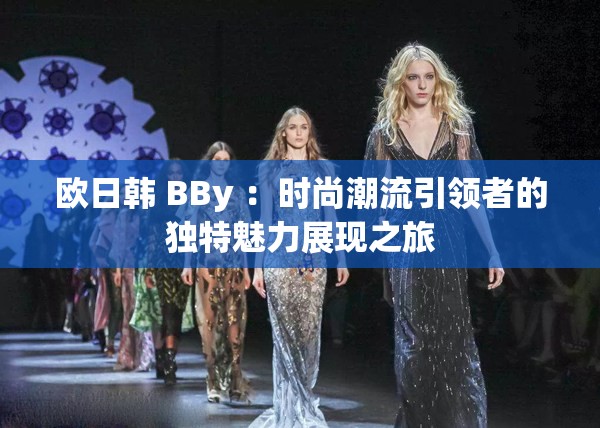 歐日韓 BBy ：時尚潮流引領者的獨特魅力展現(xiàn)之旅
