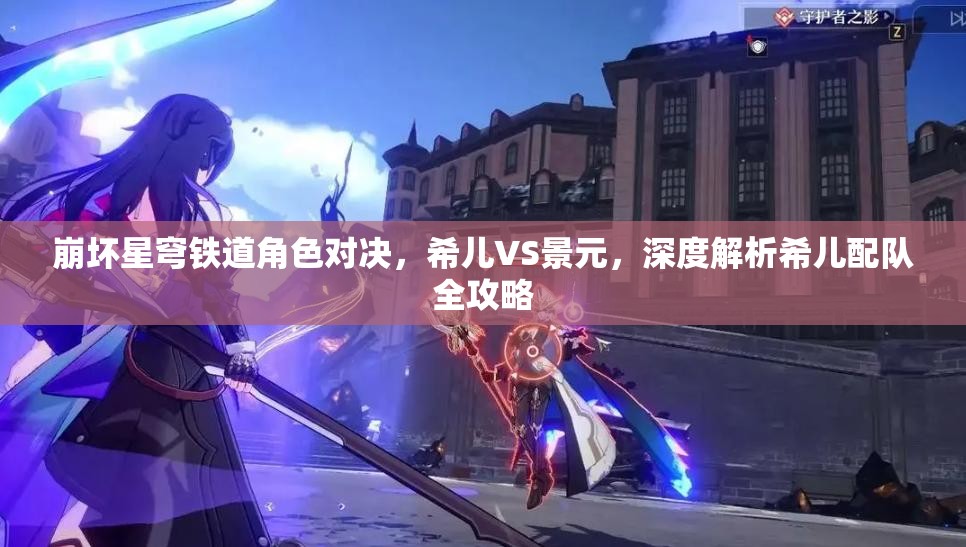 崩壞星穹鐵道角色對決，希兒VS景元，深度解析希兒配隊全攻略