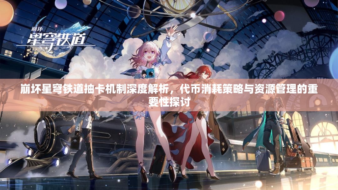 崩壞星穹鐵道抽卡機(jī)制深度解析，代幣消耗策略與資源管理的重要性探討