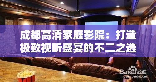 成都高清家庭影院：打造極致視聽(tīng)盛宴的不二之選