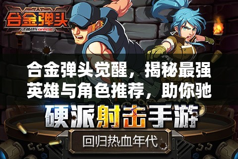 合金彈頭覺(jué)醒，揭秘最強(qiáng)英雄與角色推薦，助你馳騁戰(zhàn)場(chǎng)戰(zhàn)無(wú)不勝！