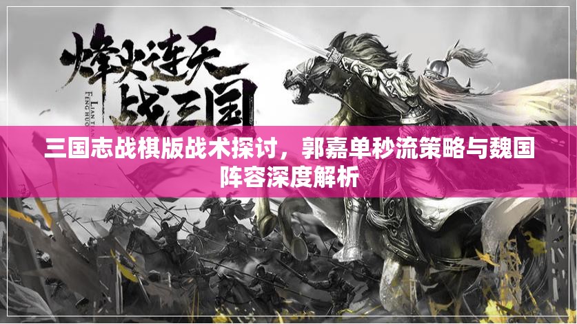 三國(guó)志戰(zhàn)棋版戰(zhàn)術(shù)探討，郭嘉單秒流策略與魏國(guó)陣容深度解析