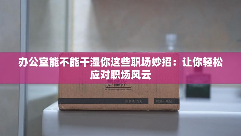 辦公室能不能干濕你這些職場(chǎng)妙招：讓你輕松應(yīng)對(duì)職場(chǎng)風(fēng)云