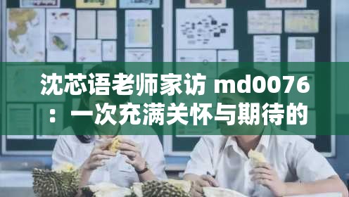 沈芯語老師家訪 md0076：一次充滿關(guān)懷與期待的家校交流