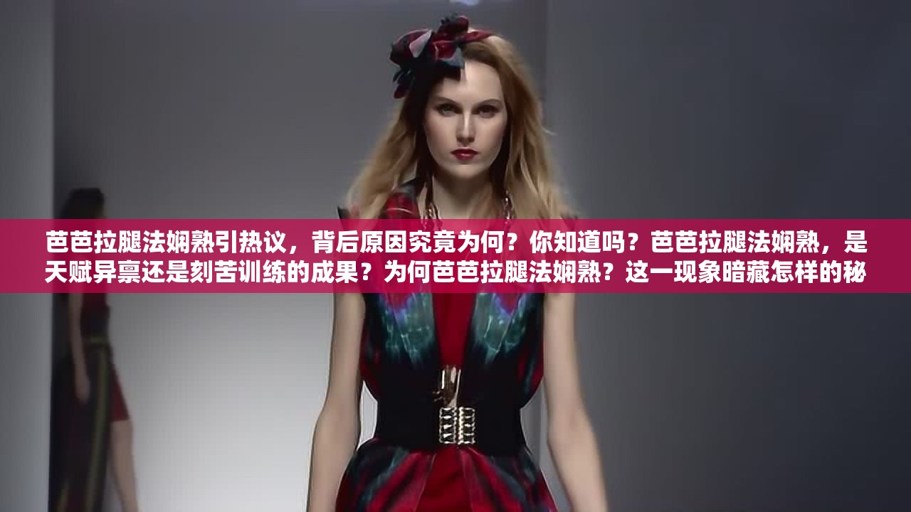 芭芭拉腿法嫻熟引熱議，背后原因究竟為何？你知道嗎？芭芭拉腿法嫻熟，是天賦異稟還是刻苦訓(xùn)練的成果？為何芭芭拉腿法嫻熟？這一現(xiàn)象暗藏怎樣的秘密與魅力？