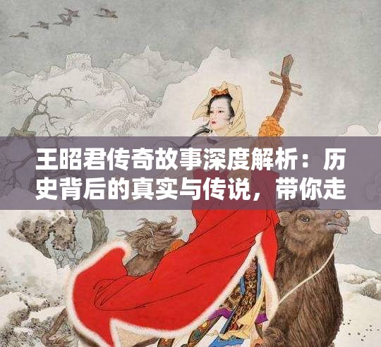 王昭君傳奇故事深度解析：歷史背后的真實(shí)與傳說(shuō)，帶你走進(jìn)古代美女的世界
