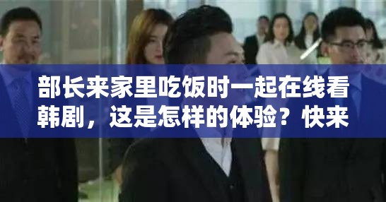 部長(zhǎng)來(lái)家里吃飯時(shí)一起在線看韓劇，這是怎樣的體驗(yàn)？快來(lái)一探究竟