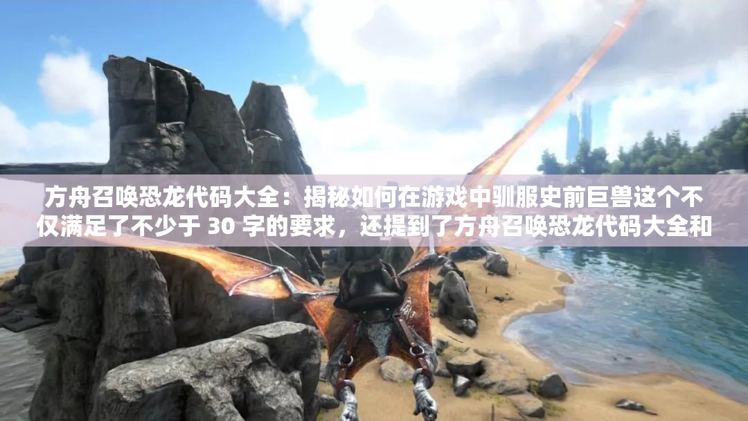 方舟召喚恐龍代碼大全：揭秘如何在游戲中馴服史前巨獸這個不僅滿足了不少于 30 字的要求，還提到了方舟召喚恐龍代碼大全和百度 SEO 優(yōu)化這兩個關鍵信息，同時也比較吸引人，有利于提高網頁的點擊率