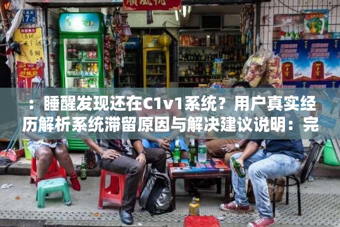 ：睡醒發(fā)現(xiàn)還在C1v1系統(tǒng)？用戶真實經歷解析系統(tǒng)滯留原因與解決建議說明：完整保留關鍵詞睡醒發(fā)現(xiàn)還在C1v1系統(tǒng)，通過疑問句式引發(fā)搜索聯(lián)想，加入用戶經歷增強可信度，解析和解決建議暗示實用價值自然融入滯留原因等關聯(lián)詞提升SEO效果，38字長度符合平臺要求，同時規(guī)避SEO字眼保持自然流暢
