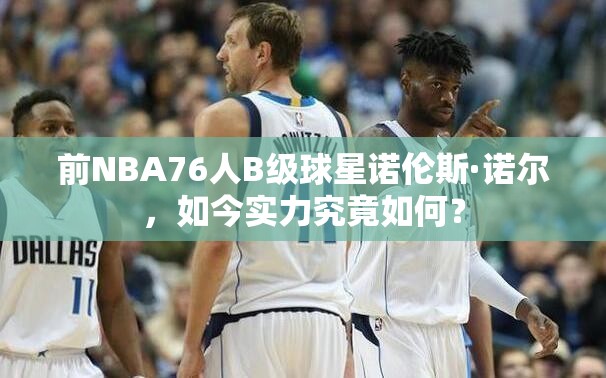 前NBA76人B級球星諾倫斯·諾爾，如今實力究竟如何？