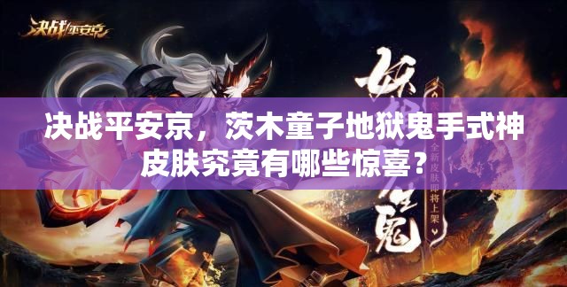 決戰(zhàn)平安京，茨木童子地獄鬼手式神皮膚究竟有哪些驚喜？