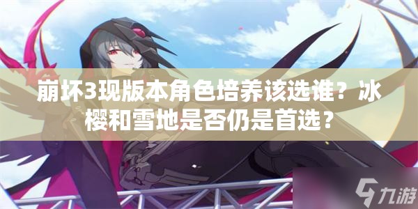 崩壞3現(xiàn)版本角色培養(yǎng)該選誰？冰櫻和雪地是否仍是首選？
