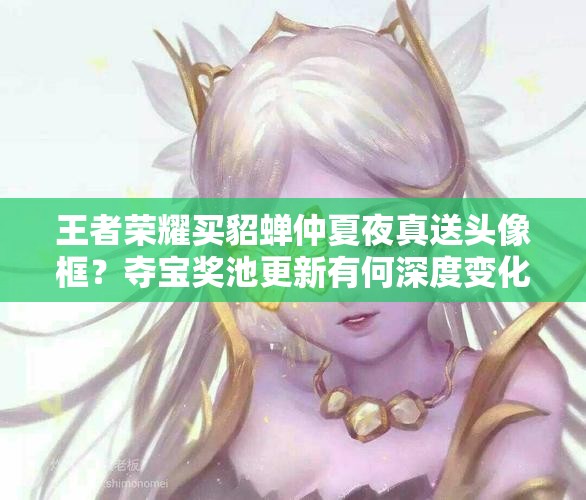 王者榮耀買貂蟬仲夏夜真送頭像框？奪寶獎池更新有何深度變化？