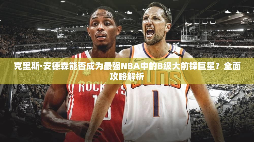 克里斯·安德森能否成為最強(qiáng)NBA中的B級(jí)大前鋒巨星？全面攻略解析