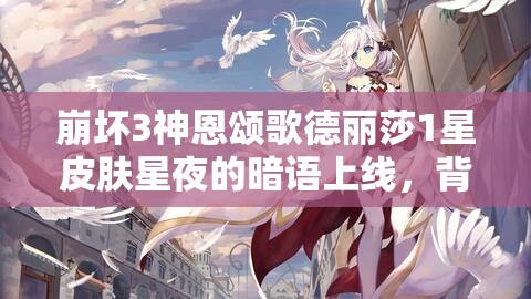 崩壞3神恩頌歌德麗莎1星皮膚星夜的暗語上線，背后隱藏著什么秘密？