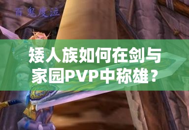 矮人族如何在劍與家園PVP中稱雄？打法技巧與陣容搭配全揭秘！