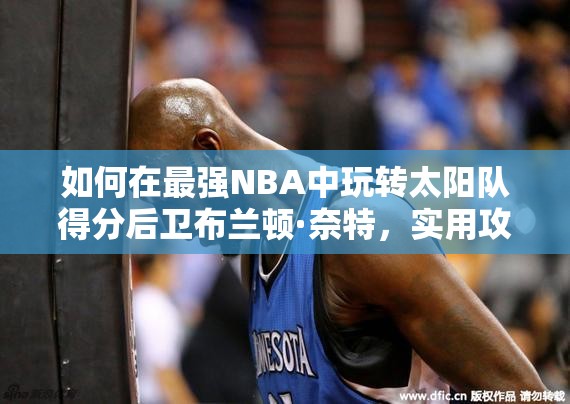 如何在最強(qiáng)NBA中玩轉(zhuǎn)太陽隊(duì)得分后衛(wèi)布蘭頓·奈特，實(shí)用攻略揭秘？