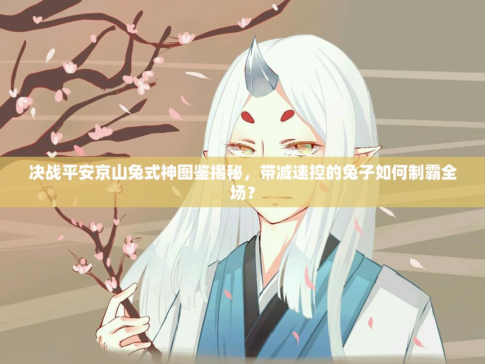 決戰(zhàn)平安京山兔式神圖鑒揭秘，帶減速控的兔子如何制霸全場(chǎng)？