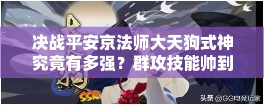 決戰(zhàn)平安京法師大天狗式神究竟有多強(qiáng)？群攻技能帥到讓人驚嘆嗎？