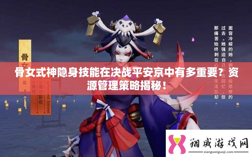 骨女式神隱身技能在決戰(zhàn)平安京中有多重要？資源管理策略揭秘！