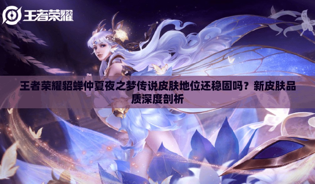 王者榮耀貂蟬仲夏夜之夢傳說皮膚地位還穩(wěn)固嗎？新皮膚品質(zhì)深度剖析