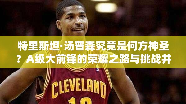 特里斯坦·湯普森究竟是何方神圣？A級(jí)大前鋒的榮耀之路與挑戰(zhàn)并存？