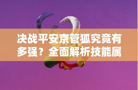 決戰(zhàn)平安京管狐究竟有多強(qiáng)？全面解析技能屬性圖鑒！