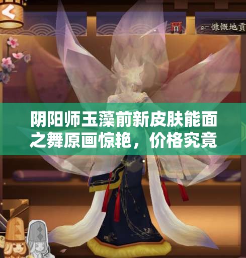 陰陽師玉藻前新皮膚能面之舞原畫驚艷，價(jià)格究竟隱藏何種秘密？