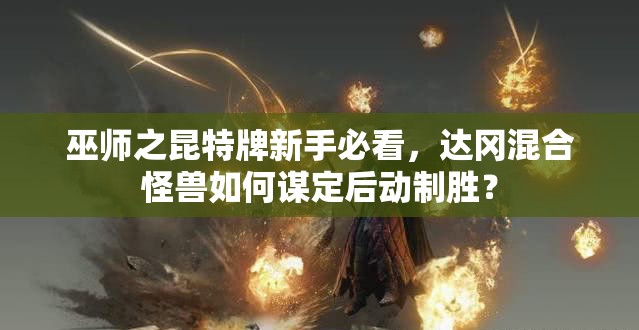 巫師之昆特牌新手必看，達(dá)岡混合怪獸如何謀定后動制勝？