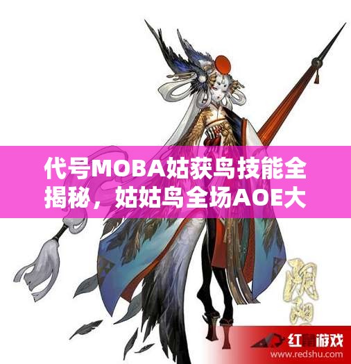 代號(hào)MOBA姑獲鳥(niǎo)技能全揭秘，姑姑鳥(niǎo)全場(chǎng)AOE大招如何制霸戰(zhàn)場(chǎng)？