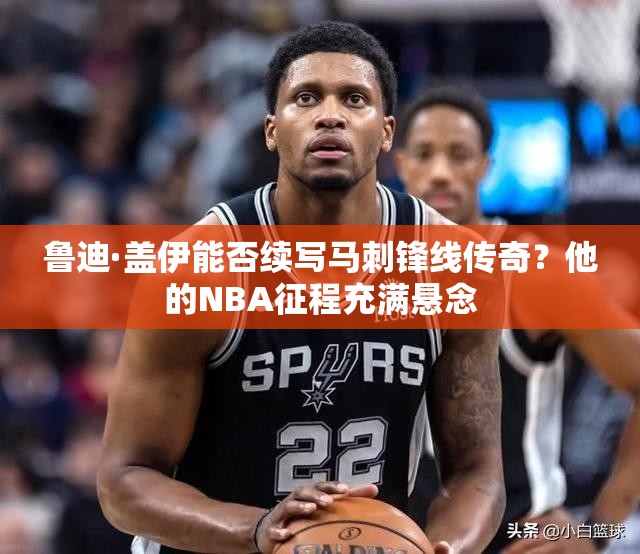 魯?shù)稀どw伊能否續(xù)寫馬刺鋒線傳奇？他的NBA征程充滿懸念
