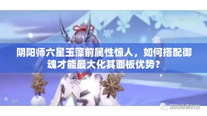 陰陽師六星玉藻前屬性驚人，如何搭配御魂才能最大化其面板優(yōu)勢？