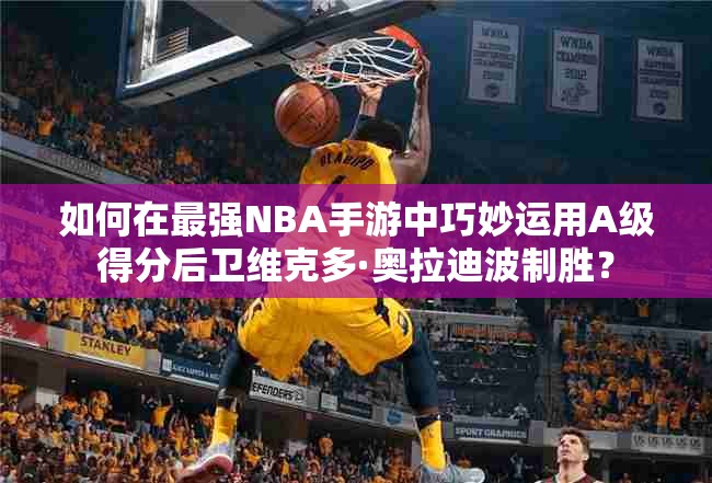 如何在最強NBA手游中巧妙運用A級得分后衛(wèi)維克多·奧拉迪波制勝？
