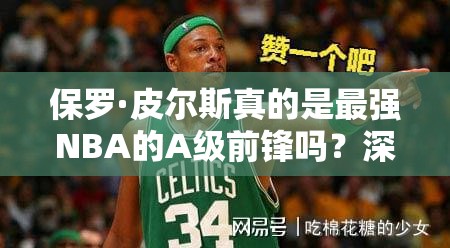 保羅·皮爾斯真的是最強NBA的A級前鋒嗎？深度圖鑒揭秘！