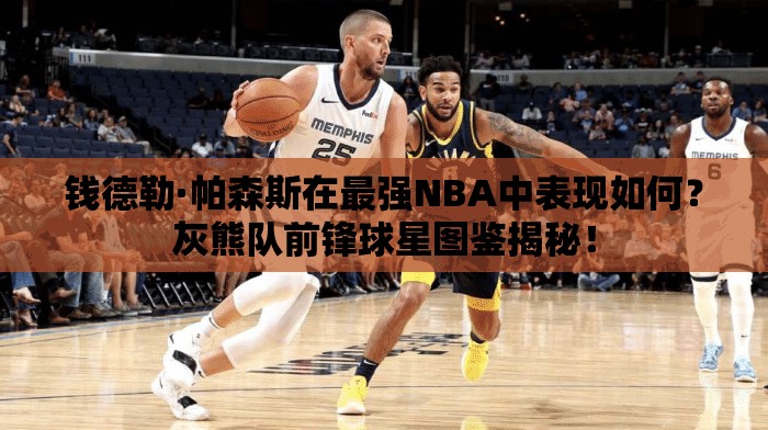 錢德勒·帕森斯在最強NBA中表現(xiàn)如何？灰熊隊前鋒球星圖鑒揭秘！