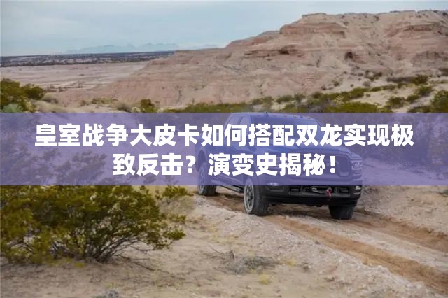皇室戰(zhàn)爭大皮卡如何搭配雙龍實現(xiàn)極致反擊？演變史揭秘！