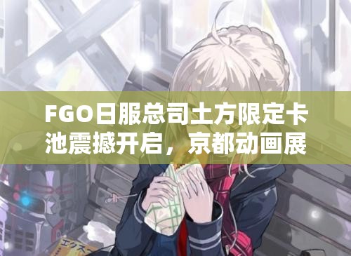 FGO日服總司土方限定卡池震撼開啟，京都動畫展紀念攻略何在？