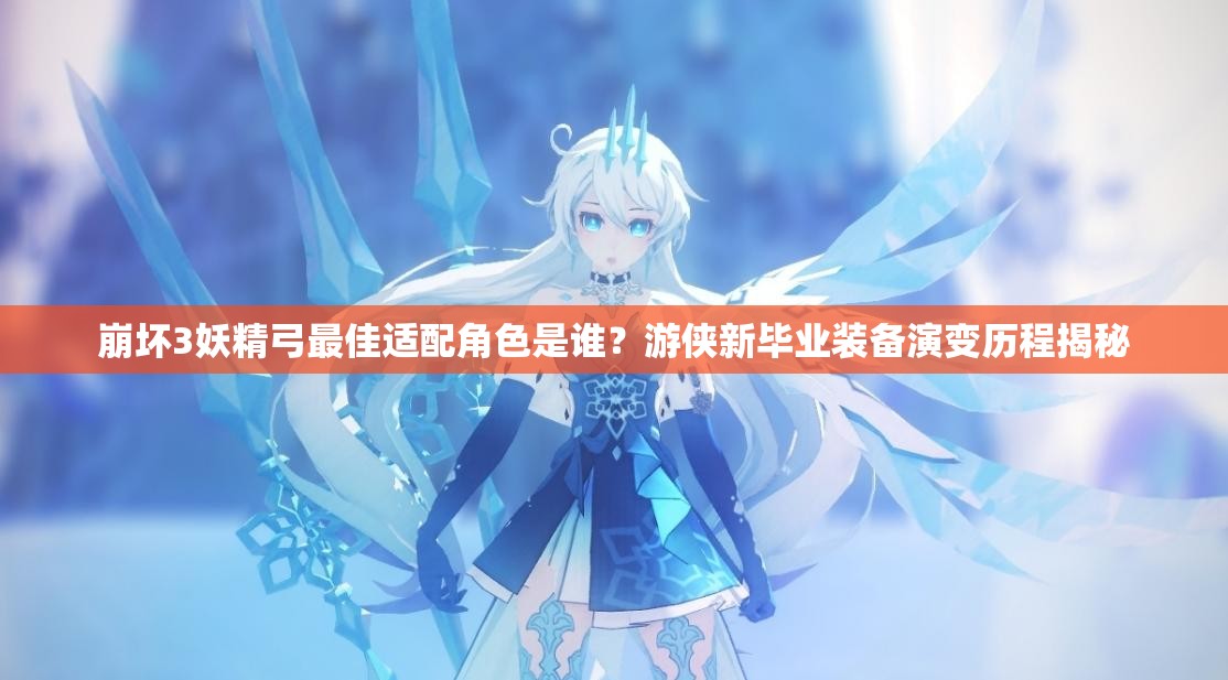 崩壞3妖精弓最佳適配角色是誰？游俠新畢業(yè)裝備演變歷程揭秘